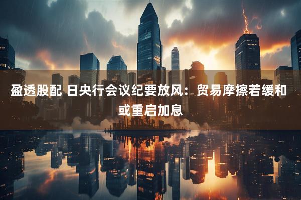 盈透股配 日央行会议纪要放风：贸易摩擦若缓和 或重启加息
