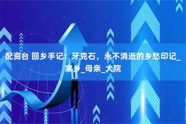 配资台 回乡手记：牙克石，永不消逝的乡愁印记_家乡_母亲_大院
