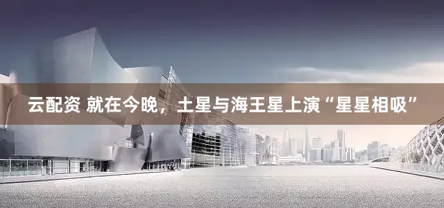 云配资 就在今晚，土星与海王星上演“星星相吸”
