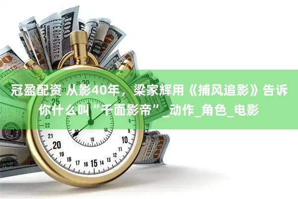 冠盈配资 从影40年，梁家辉用《捕风追影》告诉你什么叫“千面影帝”_动作_角色_电影