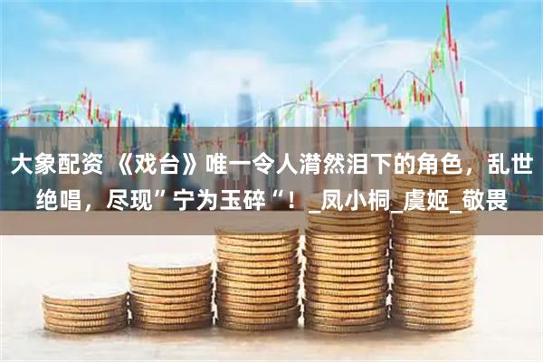 大象配资 《戏台》唯一令人潸然泪下的角色，乱世绝唱，尽现”宁为玉碎“！_凤小桐_虞姬_敬畏