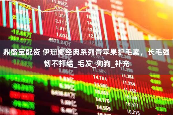 鼎盛宝配资 伊珊娜经典系列青苹果护毛素，长毛强韧不打结_毛发_狗狗_补充