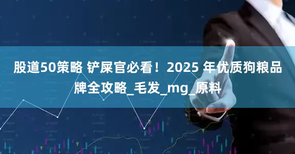 股道50策略 铲屎官必看！2025 年优质狗粮品牌全攻略_毛发_mg_原料