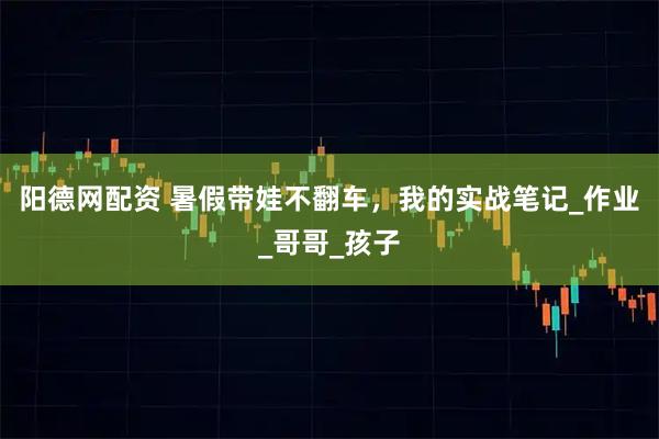 阳德网配资 暑假带娃不翻车，我的实战笔记_作业_哥哥_孩子