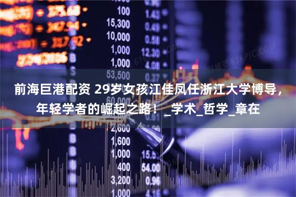 前海巨港配资 29岁女孩江佳凤任浙江大学博导，年轻学者的崛起之路！_学术_哲学_章在