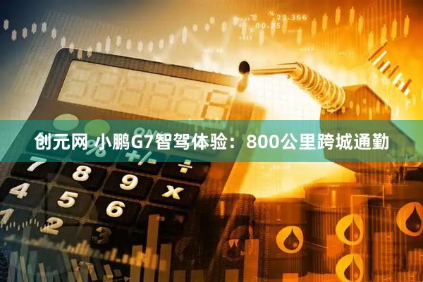 创元网 小鹏G7智驾体验：800公里跨城通勤