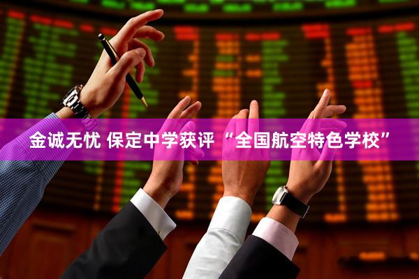 金诚无忧 保定中学获评 “全国航空特色学校”
