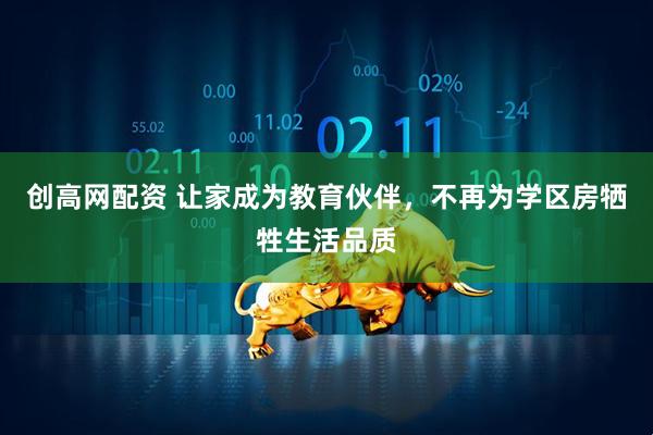 创高网配资 让家成为教育伙伴，不再为学区房牺牲生活品质