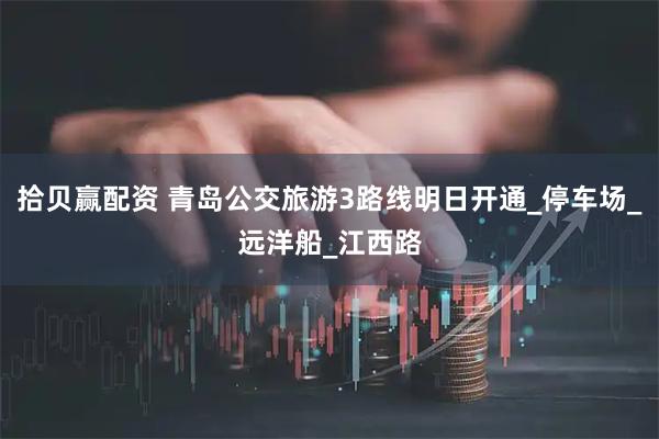拾贝赢配资 青岛公交旅游3路线明日开通_停车场_远洋船_江西路