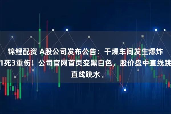 锦鲤配资 A股公司发布公告：干燥车间发生爆炸致1死3重伤！公司官网首页变黑白色，股价盘中直线跳水