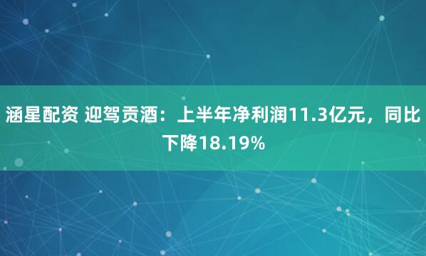 涵星配资 迎驾贡酒：上半年净利润11.3亿元，同比下降18.19%