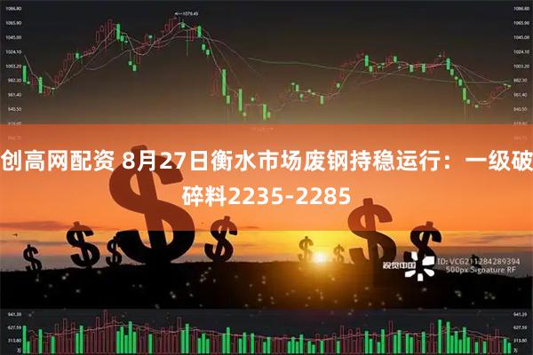 创高网配资 8月27日衡水市场废钢持稳运行：一级破碎料2235-2285