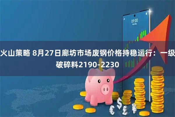 火山策略 8月27日廊坊市场废钢价格持稳运行：一级破碎料2190-2230