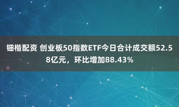 钿楷配资 创业板50指数ETF今日合计成交额52.58亿元，环比增加88.43%