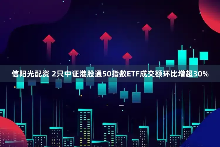 信阳光配资 2只中证港股通50指数ETF成交额环比增超30%