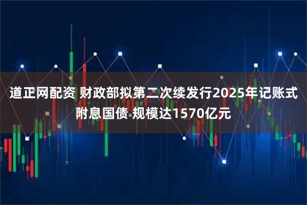 道正网配资 财政部拟第二次续发行2025年记账式附息国债 规模达1570亿元