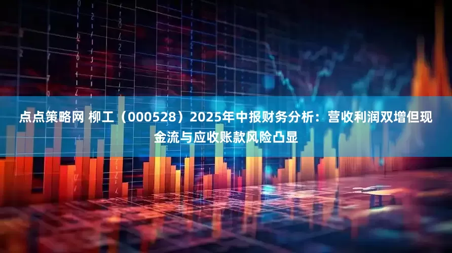 点点策略网 柳工（000528）2025年中报财务分析：营收利润双增但现金流与应收账款风险凸显