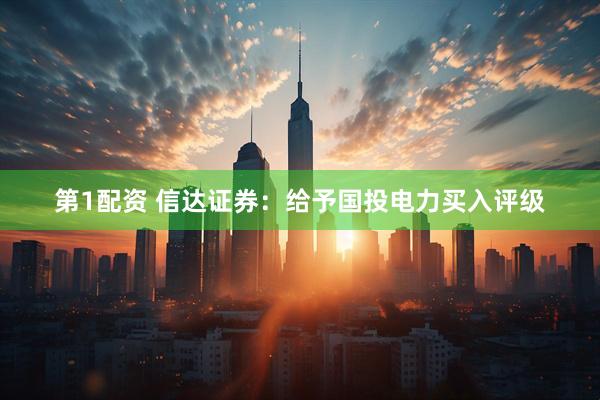 第1配资 信达证券：给予国投电力买入评级