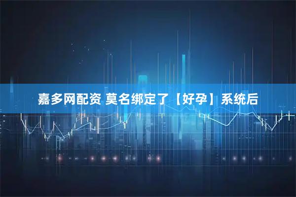 嘉多网配资 莫名绑定了【好孕】系统后