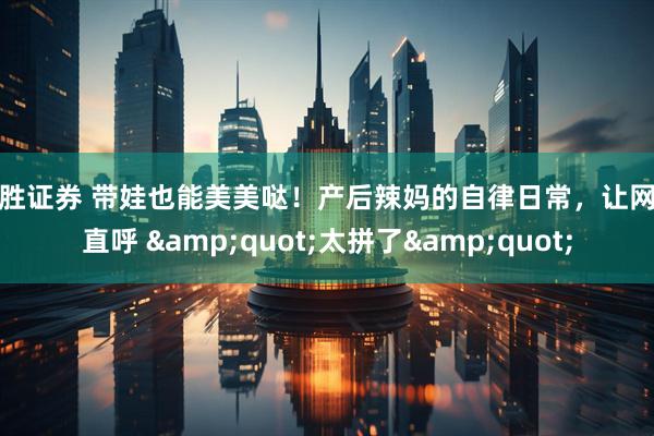 长胜证券 带娃也能美美哒！产后辣妈的自律日常，让网友直呼 &quot;太拼了&quot;