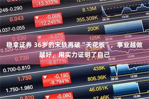 稳拿证券 36岁的宋轶再破“天花板”，事业越做越好，用实力证明了自己