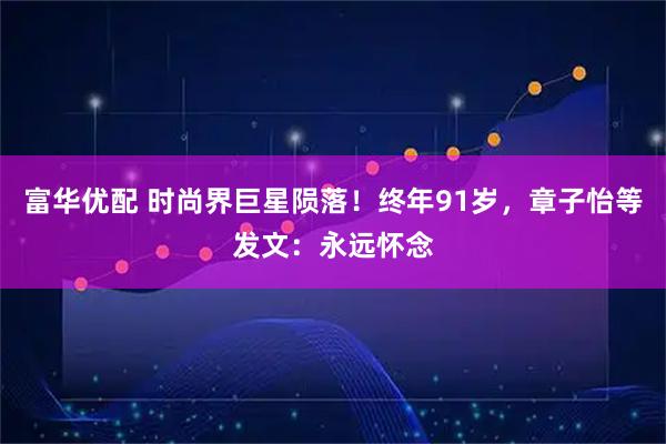 富华优配 时尚界巨星陨落！终年91岁，章子怡等发文：永远怀念