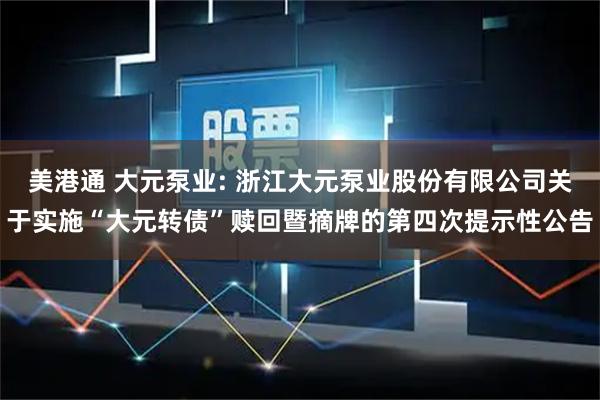 美港通 大元泵业: 浙江大元泵业股份有限公司关于实施“大元转债”赎回暨摘牌的第四次提示性公告
