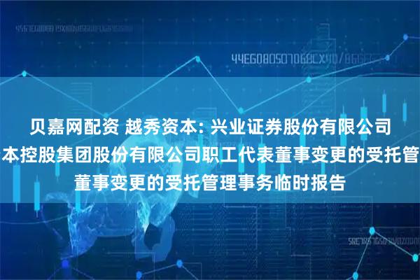 贝嘉网配资 越秀资本: 兴业证券股份有限公司关于广州越秀资本控股集团股份有限公司职工代表董事变更的受托管理事务临时报告