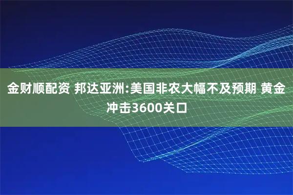 金财顺配资 邦达亚洲:美国非农大幅不及预期 黄金冲击3600关口