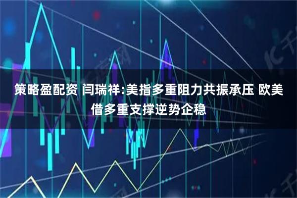 策略盈配资 闫瑞祥:美指多重阻力共振承压 欧美借多重支撑逆势企稳