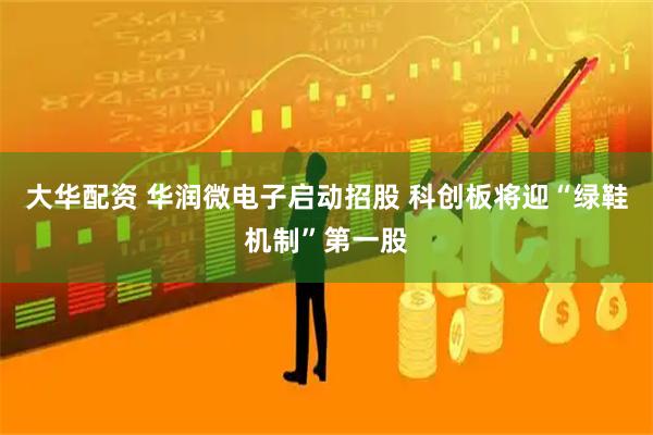 大华配资 华润微电子启动招股 科创板将迎“绿鞋机制”第一股