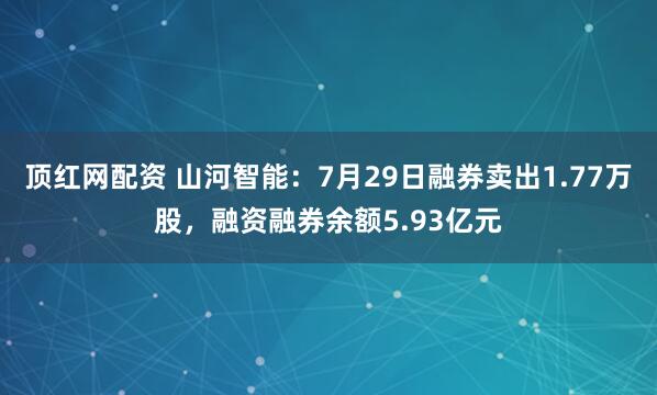 顶红网配资 山河智能：7月29日融券卖出1.77万股，融资融券余额5.93亿元