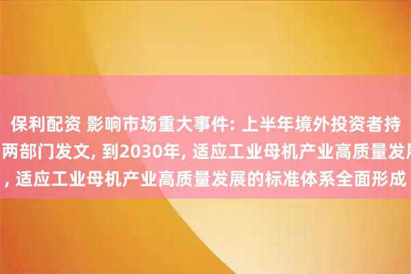 保利配资 影响市场重大事件: 上半年境外投资者持有A股市值超3万亿元;两部门发文, 到2030年, 适应工业母机产业高质量发展的标准体系全面形成