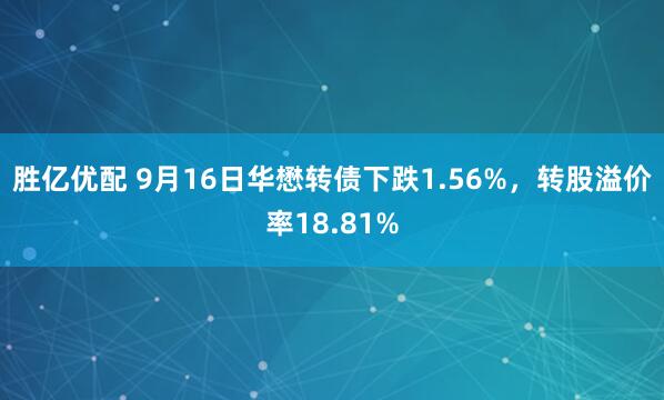胜亿优配 9月16日华懋转债下跌1.56%，转股溢价率18.81%