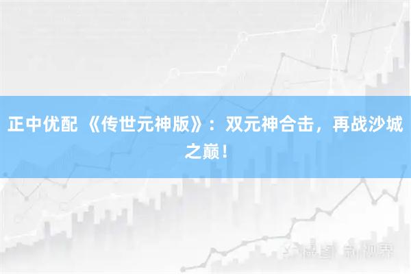 正中优配 《传世元神版》：双元神合击，再战沙城之巅！