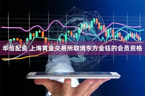 华信配资 上海黄金交易所取消东方金钰的会员资格
