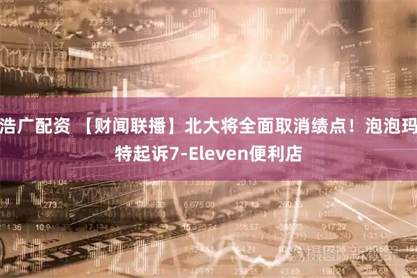 浩广配资 【财闻联播】北大将全面取消绩点！泡泡玛特起诉7-Eleven便利店