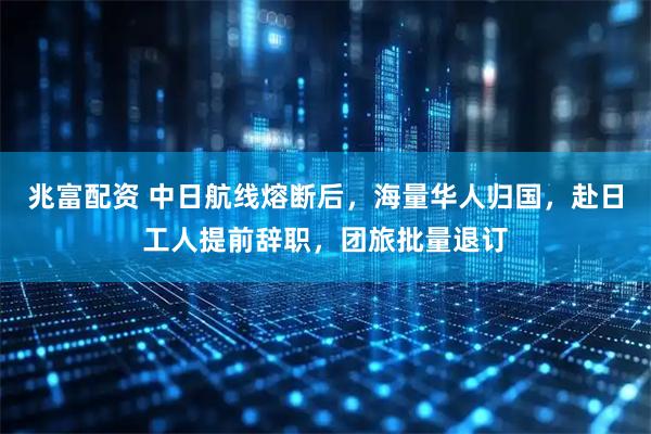 兆富配资 中日航线熔断后，海量华人归国，赴日工人提前辞职，团旅批量退订