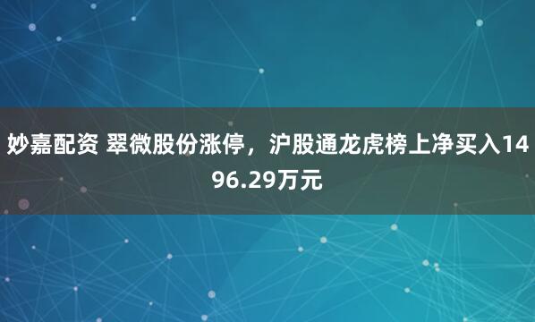 妙嘉配资 翠微股份涨停，沪股通龙虎榜上净买入1496.29万元