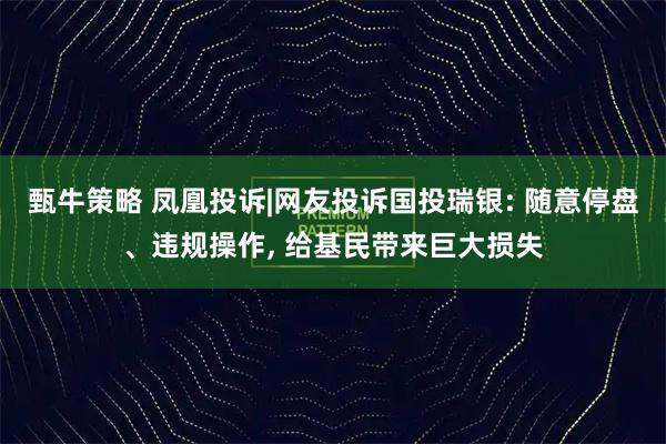 甄牛策略 凤凰投诉|网友投诉国投瑞银: 随意停盘、违规操作, 给基民带来巨大损失