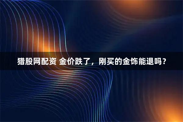 猎股网配资 金价跌了，刚买的金饰能退吗？