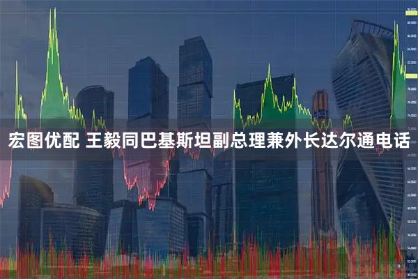 宏图优配 王毅同巴基斯坦副总理兼外长达尔通电话