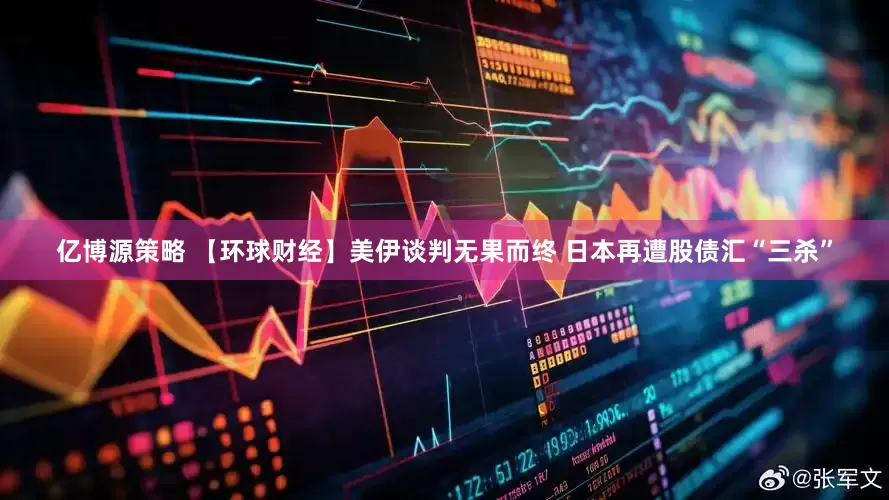 亿博源策略 【环球财经】美伊谈判无果而终 日本再遭股债汇“三杀”